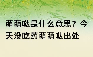 萌萌噠是什么意思？今天沒吃藥萌萌噠出處