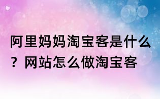 阿里媽媽淘寶客是什么？網站怎么做淘寶客