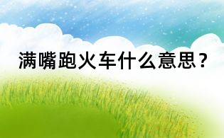 滿嘴跑火車什么意思？