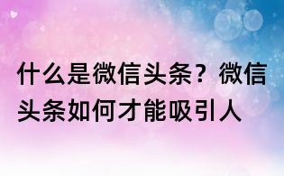 什么是微信頭條?微信頭條如何才能吸引人