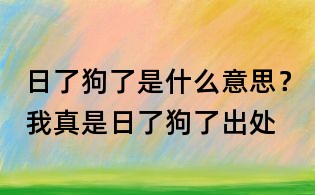 日了狗了是什么意思?我真是日了狗了出處