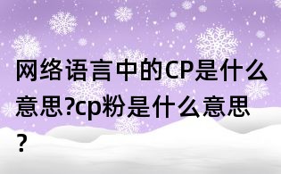網(wǎng)絡(luò)語言中的CP是什么意思?cp粉是什么意思?