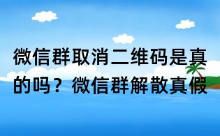 微信群取消二維碼是真的嗎？微信群解散真假