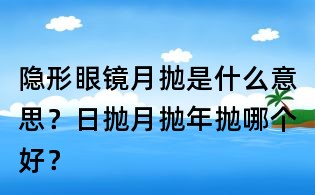 隱形眼鏡月拋是什么意思?日拋月拋年拋哪個好?
