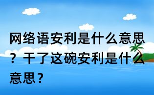 網絡語安利是什么意思?干了這碗安利是什么意思?