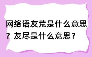 網絡語友荒是什么意思？友盡是什么意思？