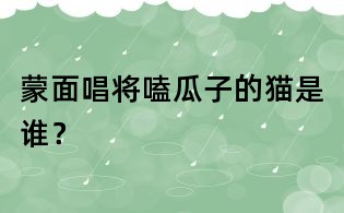蒙面唱將嗑瓜子的貓是誰？