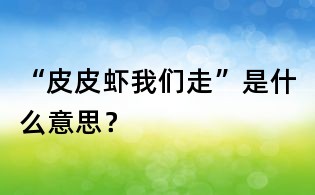 “皮皮蝦我們走”是什么意思？