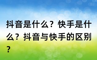 抖音是什么？快手是什么？抖音與快手的區(qū)別？