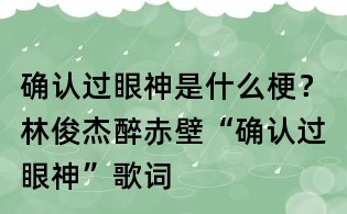 確認過眼神是什么梗?林俊杰醉赤壁“確認過眼神”歌詞