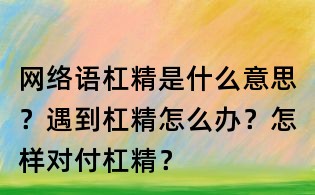 網絡語杠精是什么意思？遇到杠精怎么辦？怎樣對付杠精？