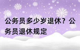 公務(wù)員多少歲退休?公務(wù)員退休規(guī)定