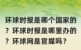 環(huán)球時報是哪個國家的？環(huán)球時報是哪里辦的？環(huán)球網(wǎng)是官媒嗎？