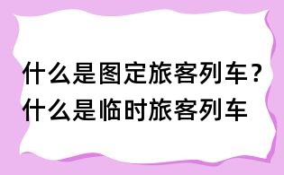 什么是圖定旅客列車?什么是臨時旅客列車