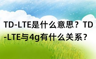 TD-LTE是什么意思？TD-LTE與4g有什么關(guān)系？