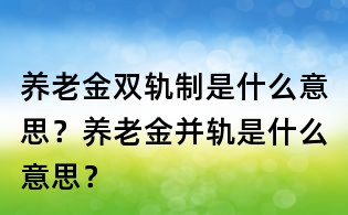 養(yǎng)老金雙軌制是什么意思？養(yǎng)老金并軌是什么意思？