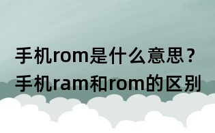 手機rom是什么意思？手機ram和rom的區別