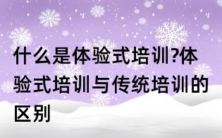 什么是體驗式培訓?體驗式培訓與傳統培訓的區別
