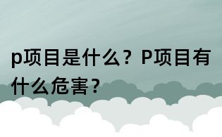 p項目是什么？P項目有什么危害？