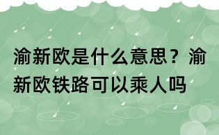 渝新歐是什么意思？渝新歐鐵路可以乘人嗎