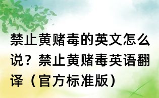 禁止黃賭毒的英文怎么說?禁止黃賭毒英語翻譯(官方標準版)