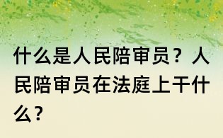 什么是人民陪審員?人民陪審員在法庭上干什么?