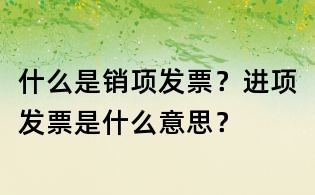 什么是銷項發(fā)票？進(jìn)項發(fā)票是什么意思？