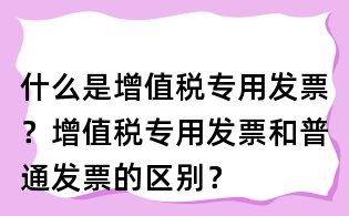 什么是增值稅專用發票?增值稅專用發票和普通發票的區別?