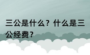 三公是什么?什么是三公經費?