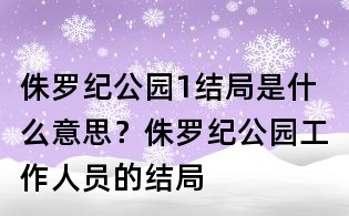 侏羅紀(jì)公園1結(jié)局是什么意思?侏羅紀(jì)公園工作人員的結(jié)局