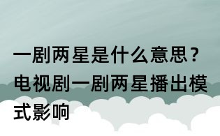 一劇兩星是什么意思？電視劇一劇兩星播出模式影響