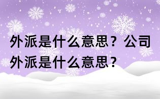 外派是什么意思？公司外派是什么意思？