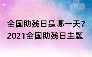 全國助殘日是哪一天?2021全國助殘日主題