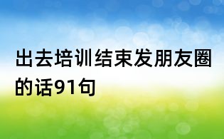 出去培訓結束發(fā)朋友圈的話91句