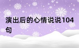 演出后的心情說(shuō)說(shuō)104句