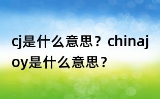 cj是什么意思？chinajoy是什么意思？