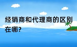 經銷商和代理商的區別在哪?