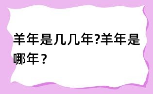 羊年是幾幾年?羊年是哪年？