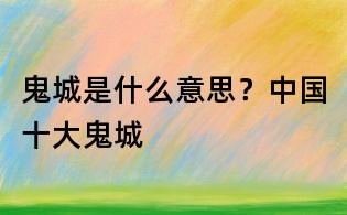 鬼城是什么意思?中國十大鬼城