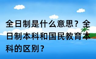 全日制是什么意思？全日制本科和國民教育本科的區(qū)別？