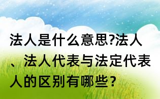 法人是什么意思?法人、法人代表與法定代表人的區(qū)別有哪些？
