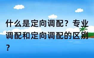 什么是定向調配？專業調配和定向調配的區別？