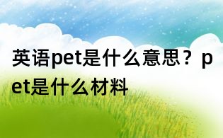 英語(yǔ)pet是什么意思?pet是什么材料