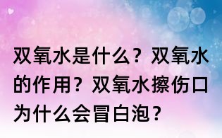 雙氧水是什么?雙氧水的作用?雙氧水擦傷口為什么會冒白泡?