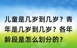 兒童是幾歲到幾歲？青年是幾歲到幾歲？各年齡段是怎么劃分的？