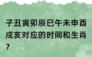 子丑寅卯辰巳午未申酉戌亥對應的時間和生肖？