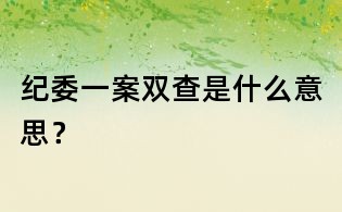 紀委一案雙查是什么意思？