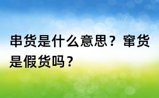 串貨是什么意思?竄貨是假貨嗎?