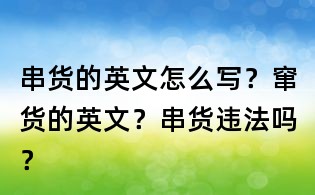 串貨的英文怎么寫?竄貨的英文?串貨違法嗎?