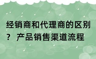 經銷商和代理商的區別？ 產品銷售渠道流程